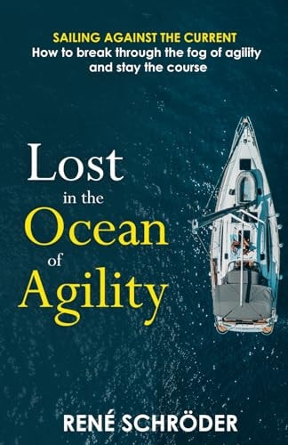 Lost in the Ocean of Agility Sailing Against the Current - How to Break Through the Fog of Agility and Stay on Course