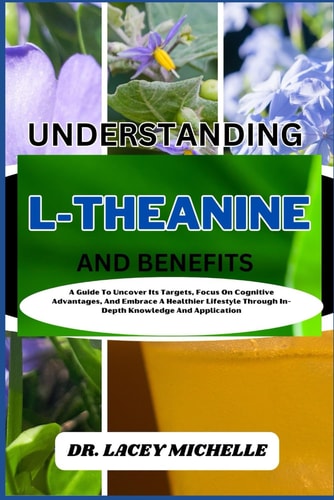 Understanding L-Theanine and Benefits A Guide To Uncover Its Targets, Focus On Cognitive Advantages, And Embrace A Healthier Lifestyle Through In-Depth Knowledge And Application