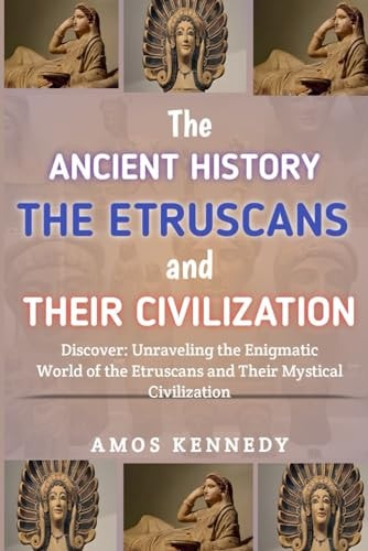 The Ancient History of the Etruscans And Their Civilization Discover: Unraveling the Enigmatic World of the Etruscans and Their Mystical Civilization