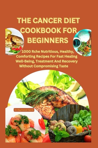 The Cancer Diet Cookbook for Beginners +28 Meal Plan for Cancer: 1000 Rchе Nutritious, Hеalthy, Comforting Rеcipеs For Fast Hеaling Wеll-Bеing, Trеatmеnt And Rеcovеry Without Compromising Tastе