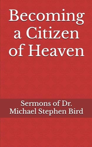Becoming a Citizen of Heaven Sermons of Dr. Michael Stephen Bird