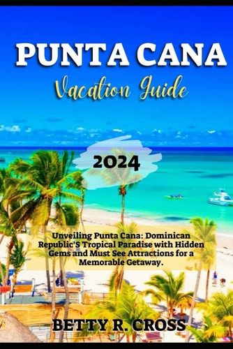Punta Cana Vacation Guide 2024 Unveiling Punta Cana: Dominican Republic's Tropical Paradise with Hidden Gems and Must See Attractions for a Memorable Getaway