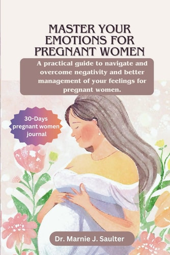 Master Your Emotions for Pregnant Women A Practical Guide to Navigate and Overcome Negativity and Better Management of Your Feelings For Pregnant Women