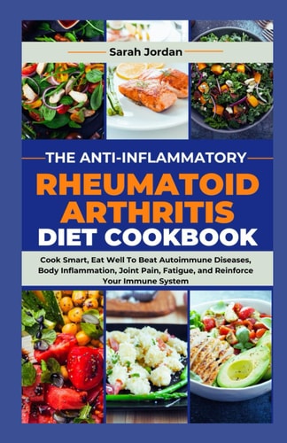 The Anti-Inflammatory Rheumatoid Arthritis Diet Cookbook Cook Smart, Eat Well To Beat Autoimmune Diseases, Body Inflammation, Joint Pain, Fatigue, and Reinforce Your Immune System
