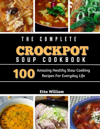 The Complete Crockpot SOUP Cookbook 100 Amazing Healthy Slow Cooking Recipes For Everyday Life