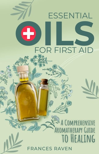 Essential Oils for First Aid A Comprehensive Aromatherapy Guide to Healing