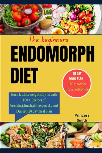 The Beginners Endomorph Diet Burn Fat, Lose Weight, Stay Fit with 100+ Recipes of Breakfast, Lunch, Dinner, Snacks and Desserts28 Day Meal Plan