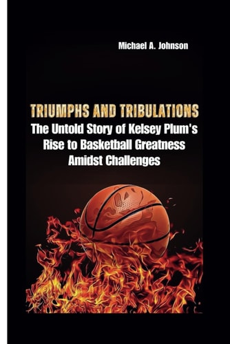 Triumphs and Tribulations The Untold Story of Kelsey Plum's Rise to Basketball Greatness Amidst Challenges