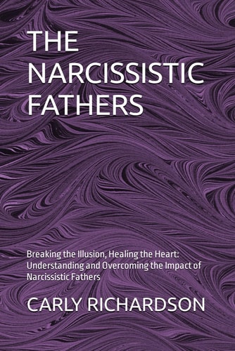 The Narcissistic Fathers Breaking the Illusion, Healing the Heart: Understanding and Overcoming the Impact of Narcissistic Fathers