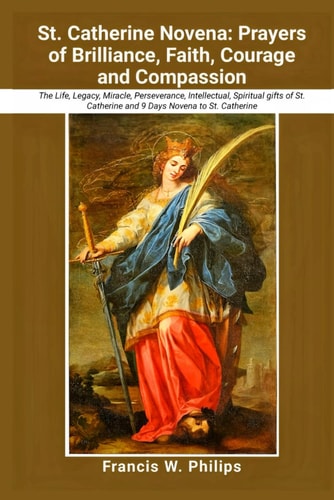 St. Catherine Novena Prayers of Brilliance, Faith, Courage and Compassion: The Life, Legacy, Miracle, Perseverance, Intellectual, Spiritual Gifts of St. Catherine and 9 Days Novena to St. Catherine