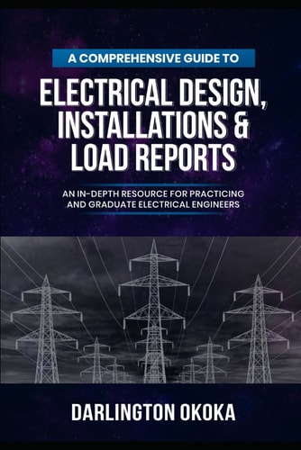 A Comprehensive Guide to Electrical Design, Installations & Load Reports An In-Depth Resource for Practicing and Graduate Electrical Engineers