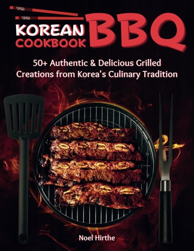 Korean BBQ Cookbook 50+ Authentic & Delicious Grilled Creations from Korea's Culinary Tradition