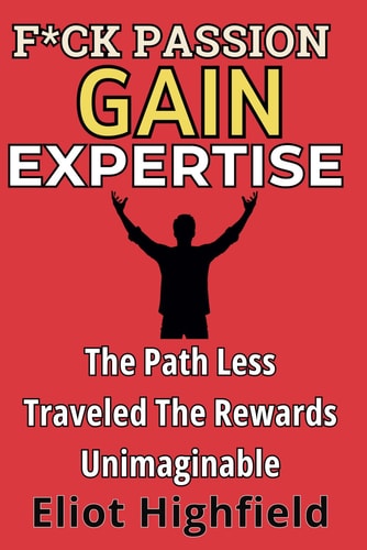 F*ck Passion, Gain Expertise The Path Less Traveled, The Rewards Unimaginable: The Ambitious Person's Playbook