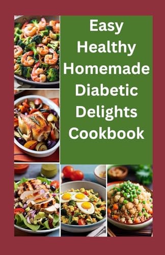 Easy Healthy Homemade Diabetic Delights Cookbook Beginners Complete Guide to Simple Healthy and Delicious Recipes and Meal Plans for Diabetics