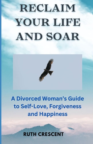Reclaim Your Life and Soar A Divorced Woman's Guide to Self-Love, Forgiveness and Happiness