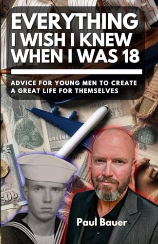 Everything I Wish I Knew When I Was 18 Advice For Young Men to Create a Great Life for Themselves