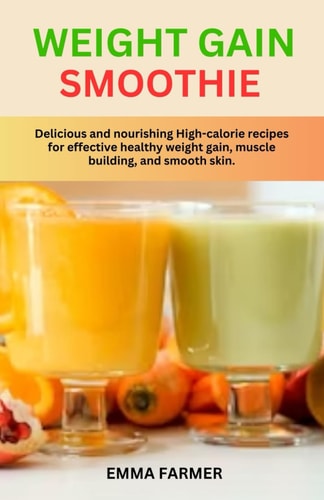 Weight Gain Smoothie Delicious and Nourishing High-calorie Recipes for Effective Healthy Weight Gain, Muscle Building and Smooth Skin.