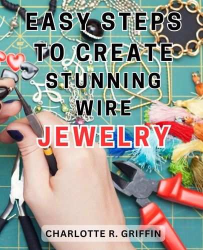 Easy Steps to Create Stunning Wire Jewelry Wire Jewelry Mastery Unlock Your Creative Potential and Create Exquisite Wire and Beaded Jewelry with Professional Crafting Techniques
