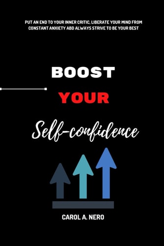 Boost Your Self Confidence Put an End to Your Inner Critic, Liberate Your Mind from Constant Anxiety and Always Strive to be Your Best