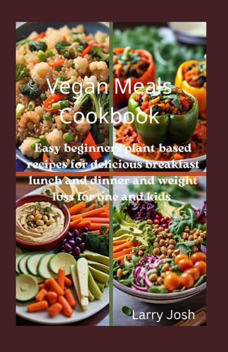 Vegan Meals Cookbook Easy Beginners Plant-based Recipes for Delicious Breakfast Lunch and Dinner and Weight Loss for One and Kids