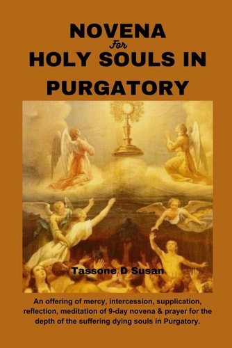 Novena for Holy Souls in Purgatory An Offering of Mercy, Intercession, Supplication, Reflection, Meditation of 9-day Novena & Prayer for the Depth of the Suffering Dying Souls in Purgatory.