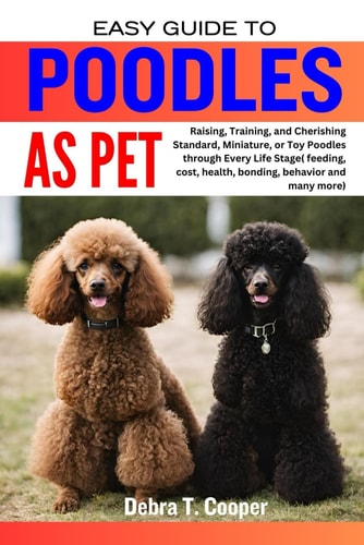 Easy Guide to Poodles as Pet Raising, Training, and Cherishing Standard, Miniature, Or Toy Poodles Through Every Life Stage( Feeding, Cost, Health, Bonding, Behavior and Many More)