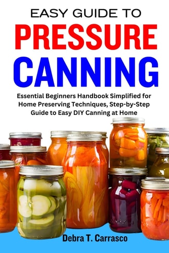 Easy Guide to Pressure Canning Essential Beginners Handbook Simplified for Home Preserving Techniques, Step-by-Step Guide to Easy DIY Canning at Home