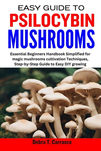 Easy Guide to Psilocybin Mushrooms Essential Beginners Handbook Simplified for Magic Mushrooms Cultivation Techniques, Step-by-Step Guide to Easy DIY Growing
