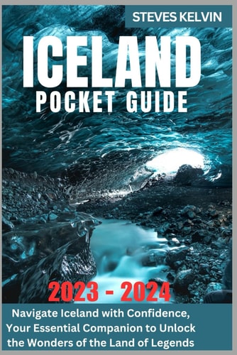 Iceland Pocket Guide 2023 - 2024 Navigate Iceland with Confidence, Your Essential Companion to Unlock the Wonders of the Land of Legends