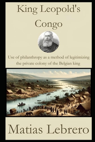 King Leopold's Congo Use of Philanthropy as a Method of Legitimizing the Private Colony of the Belgian King