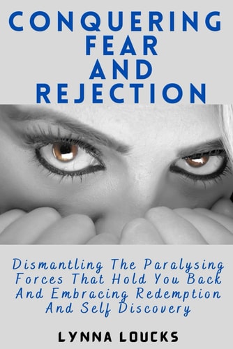 Conquering Fear and Rejection Dismantling the Paralysing Forces That Hold You Back and Embracing Redemption and Self Discovery