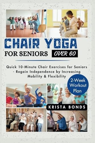 Chair Yoga For Seniors Over 60 Quick 10-Minute Chair Exercises for Seniors - Regain Independence by Increasing Mobility & Flexibility (2-Week Workout Plan)