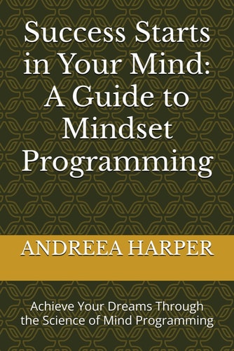 Success Starts in Your Mind A Guide to Mindset Programming: Achieve Your Dreams Through the Science of Mind Programming