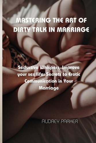 Mastering the Art of Dirty Talk in Marriage Seductive Whispers, Improve Your Sex Life: Secrets to Erotic Communication in Your Marriage