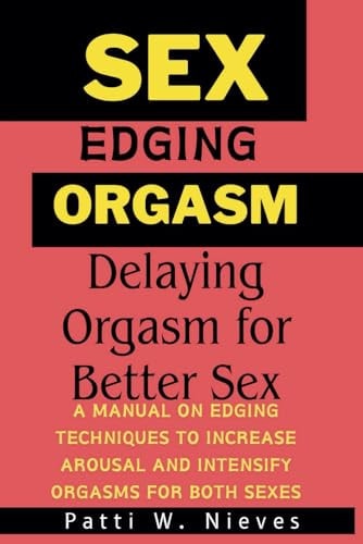 Sex, Edging and Orgasm Delaying Orgasm for Better Sex [ A Manual on Edging Techniques to Increase Arousal and Intensify Orgasms for Both Sexes ]