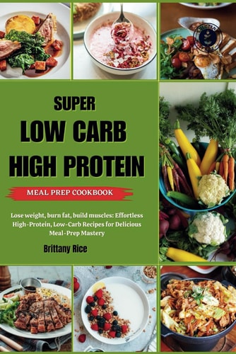 Super Low Carb High Protein Meal Prep Cookbook Lose Weight, Burn Fat, Build Muscles: Effortless High-Protein, Low-Carb Recipes for Delicious Meal-Prep Mastery
