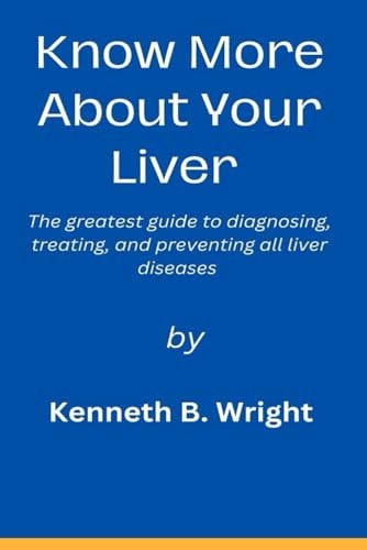 Know More about Your Liver The Greatest Guide to Diagnosing, Treating, and Preventing All Liver Diseases.