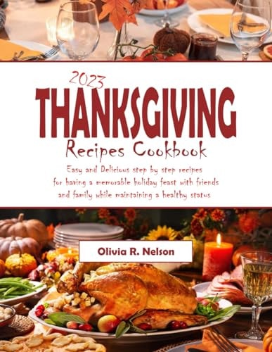 2023 Thanksgiving Recipes Cookbook Easy and Delicious Step by Step Recipes for Having a Memorable Holiday Feast with Friends and Family While Maintaining a Healthy Status