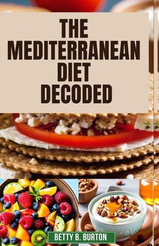 The Mediterranean Diet Decoded The Mediterranean Diet Decoded: Your Comprehensive Guide to Achieving Optimal Health, Weight Loss, and Anti-Aging Benefits