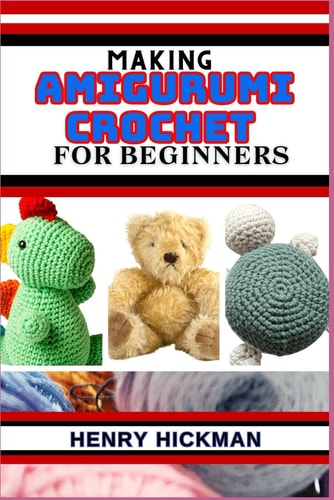Making Amigurumi Crochet for Beginners Practical Knowledge Guide On Skills, Techniques And Designs To Understand, Master & Explore The Japanese Art Of Knitting From Scratch