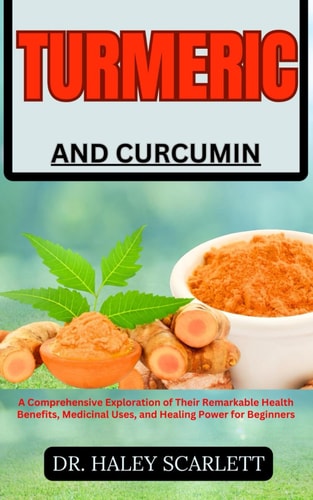 Turmeric and Curcumin A Comprehensive Exploration of Their Remarkable Health Benefits, Medicinal Uses, and Healing Power for Beginners