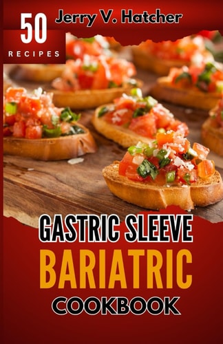 Gastric Sleeve Bariatric Cookbook A Comprehensive Guide to Gastric Sleeve - Over 50 Nutrient-Packed Recipes, Tips, Post-Surgery Nutrition, Essential Insights for Weight Loss and a Healthier You
