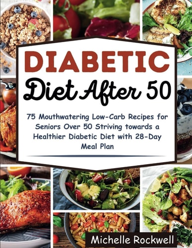 Diabetic Diet After 50 75 Mouthwatering Low-Carb Recipes for Seniors Over 50 Striving Towards a Healthier Diabetic Diet with 28-Day Meal Plan