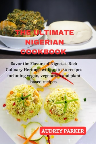 The Ultimate Nigerian Cookbook Savor the Flavors of Nigeria's Rich Culinary Heritage with Up to 50 Recipes Including Vegan, Vegetarian and Plant Based Recipes.