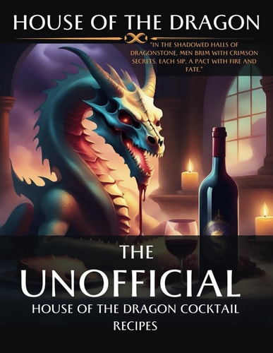 House of the Dragon Unofficial Cocktail Recipes Inspired by the Series.: Mixing Myth and Mixology: Unleashing the Spirits of House of the Dragon, from Targaryen Flame Martini and Many More!