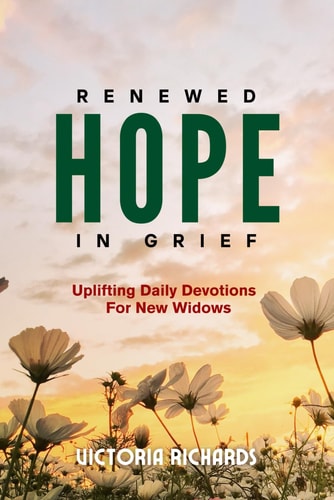 Renewed Hope In Grief - Uplifting Daily Devotions For New Widows A 30-Day Grief Devotional for Women To Heal From The Loss Of A Spouse