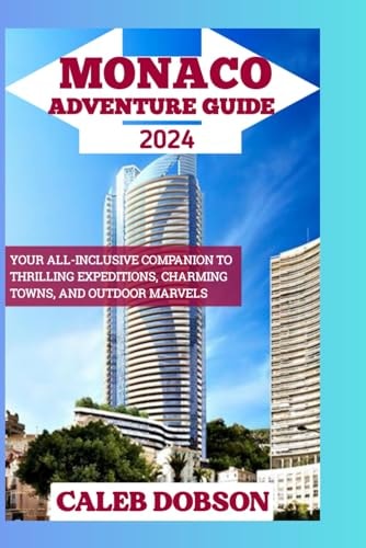 Monaco Adventure Guide 2024 Your All-Inclusive Companion to Thrilling Expeditions, Charming Towns, and Outdoor Marvels