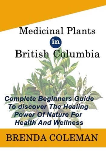 MEDICINAL PLANTs IN BRITISH COLUMBIA Complete Beginners Guide to Discover The Healing Power of Nature for Health And Wellness