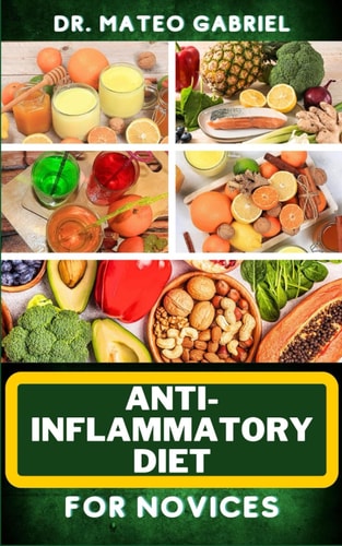 Anti-Inflammatory Diet for Novices Enriched Recipes, Foods, Meal Plan & Procedures To Approach And Resolve Gut Inflammation, Lupus, Arthritis And Other Health Crises