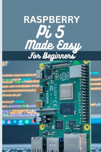 Raspberry Pi 5 Made Easy For Beginners A Beginner to Pro Guide to DIY Projects, Hacks, Home Automation and More.